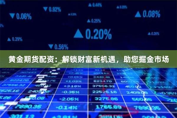 黄金期货配资:解锁财富新机遇,助您掘金市场