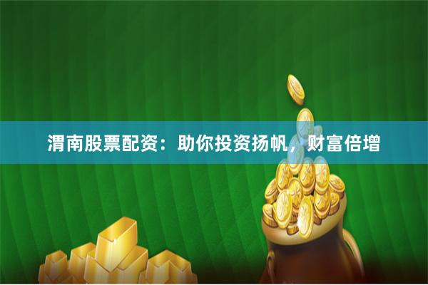 渭南股票配资：助你投资扬帆，财富倍增