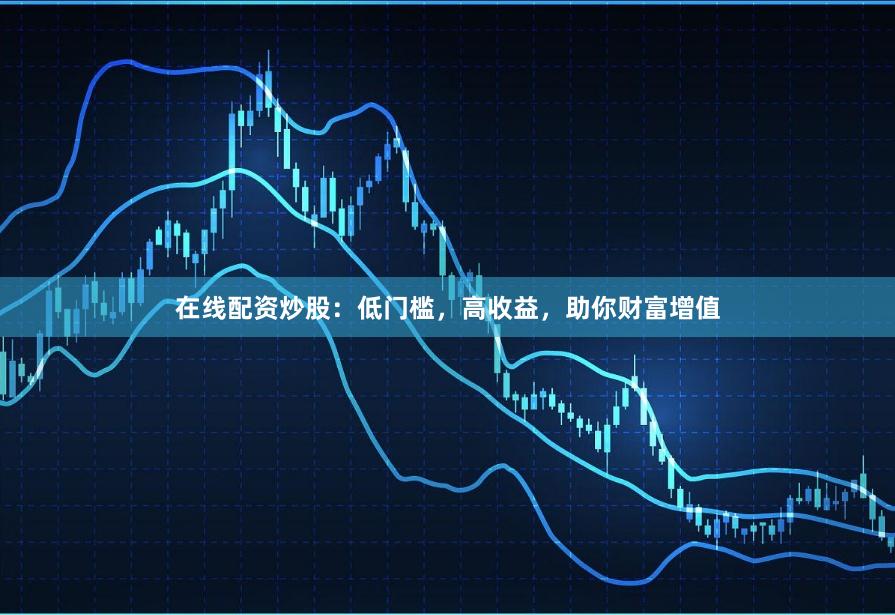 在线配资炒股:低门槛,高收益,助你财富增值