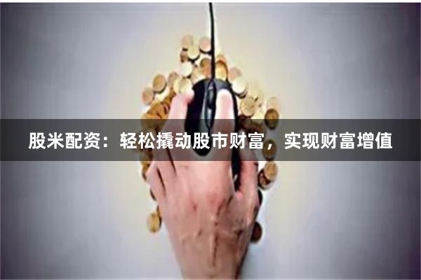 股米配资:轻松撬动股市财富,实现财富增值