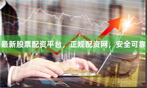 最新股票配资平台,正规配资网,安全可靠