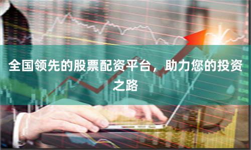 全国领先的股票配资平台,助力您的投资之路