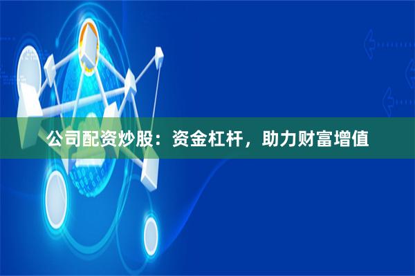公司配资炒股：资金杠杆，助力财富增值