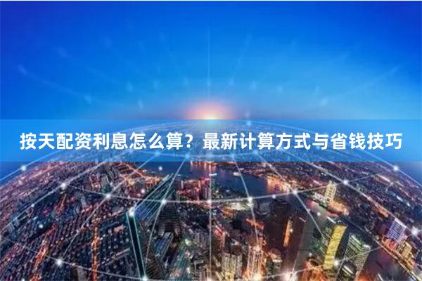 按天配资利息怎么算？最新计算方式与省钱技巧