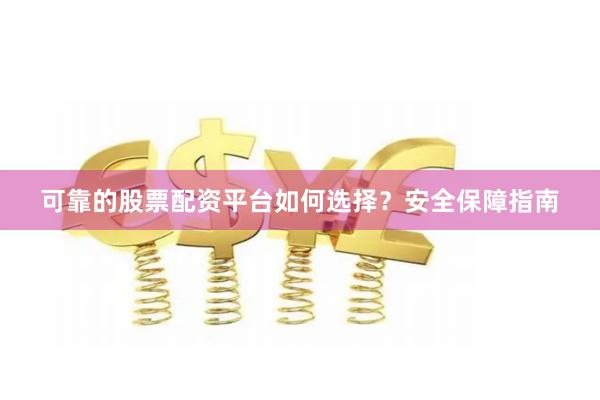 可靠的股票配资平台如何选择?安全保障指南