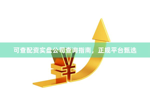 可查配资实盘公司查询指南,正规平台甄选
