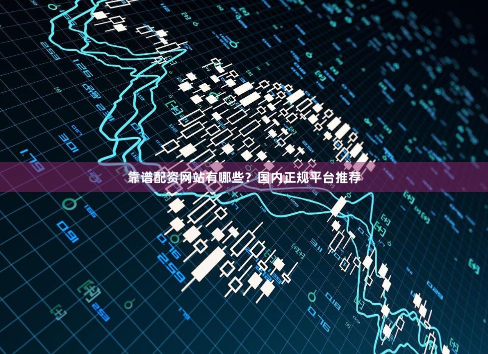 靠谱配资网站有哪些？国内正规平台推荐
