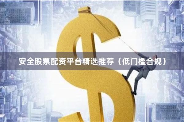 安全股票配资平台精选推荐（低门槛合规）