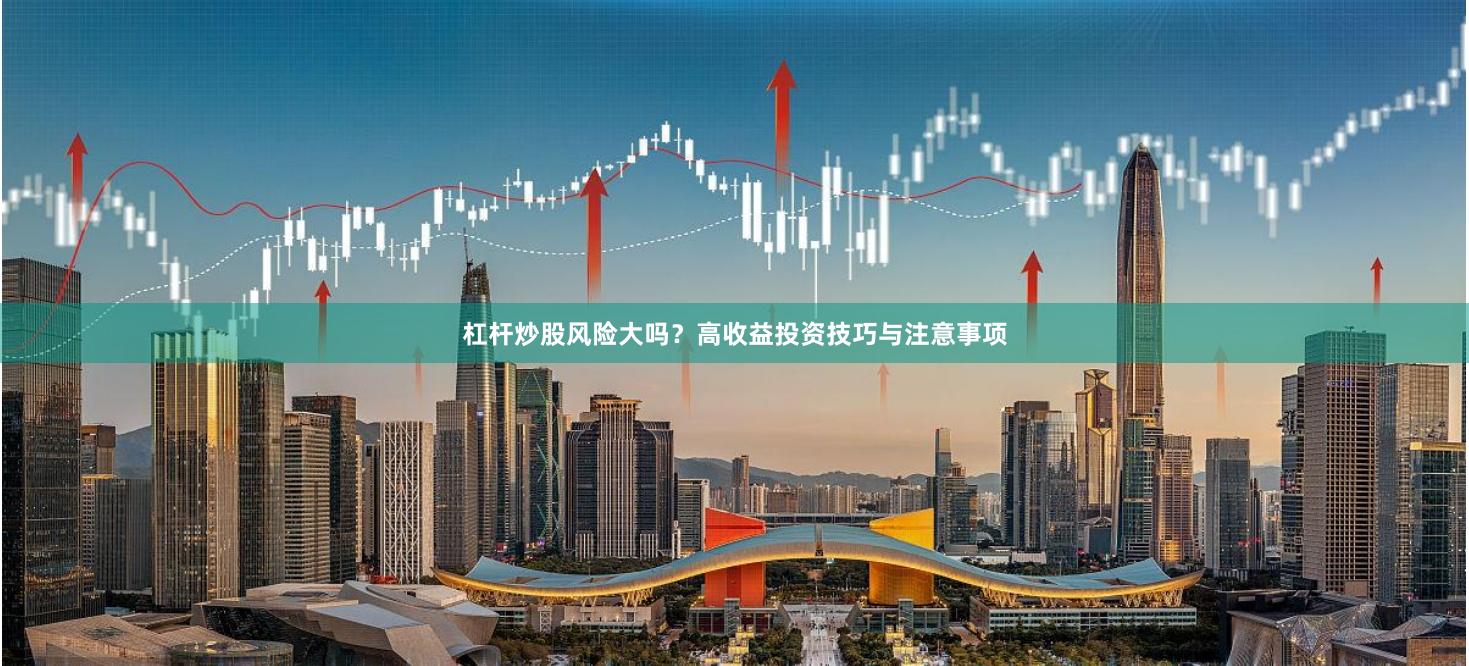 杠杆炒股风险大吗？高收益投资技巧与注意事项