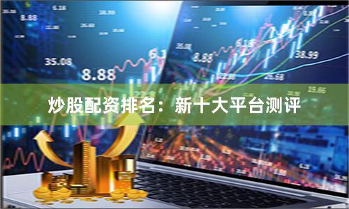 炒股配资排名:新十大平台测评