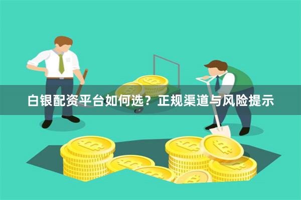 白银配资平台如何选？正规渠道与风险提示