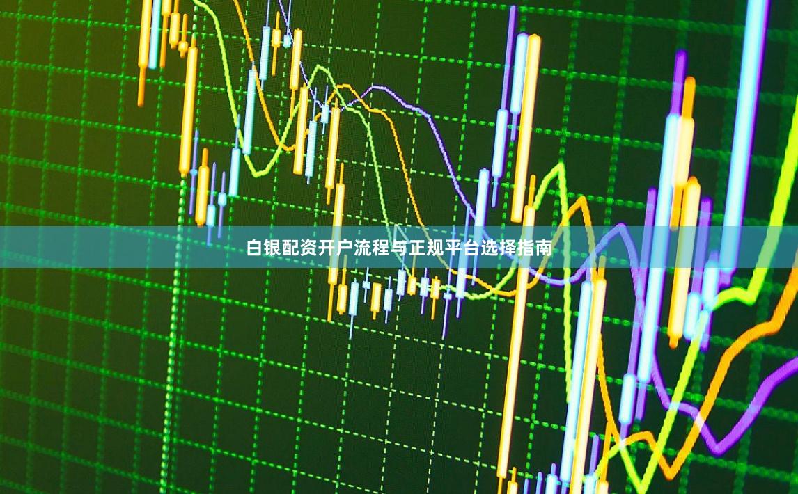 白银配资开户流程与正规平台选择指南