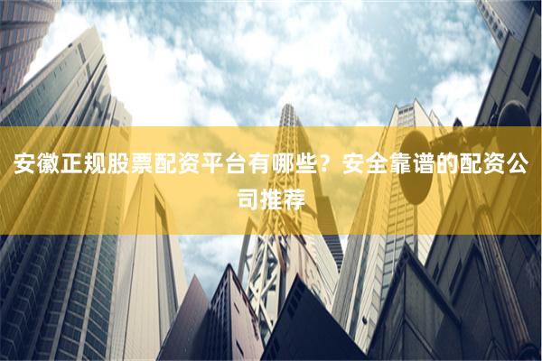 安徽正规股票配资平台有哪些？安全靠谱的配资公司推荐