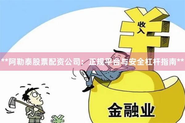 **阿勒泰股票配资公司：正规平台与安全杠杆指南**