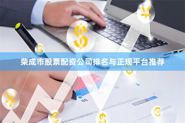荣成市股票配资公司排名与正规平台推荐