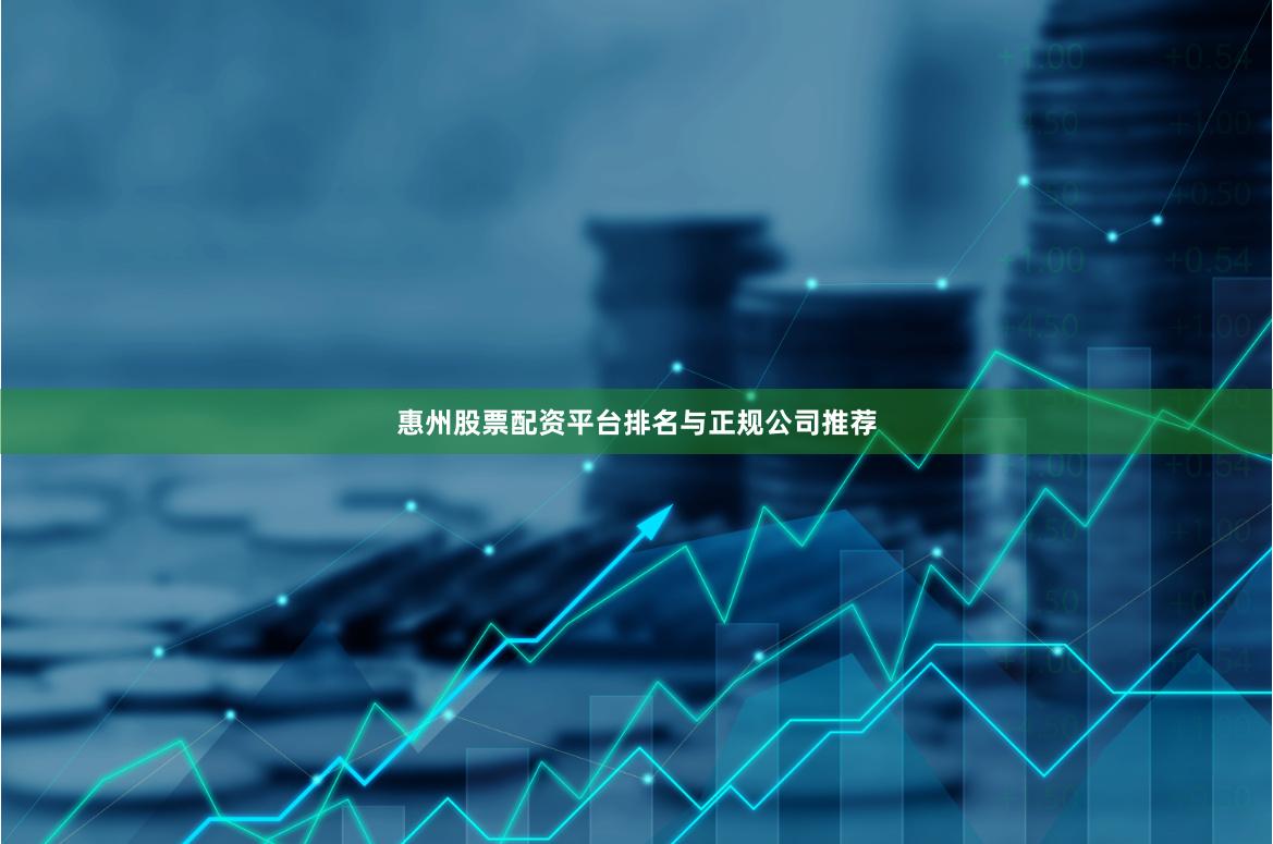 惠州股票配资平台排名与正规公司推荐