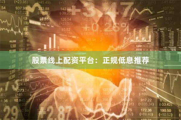 股票线上配资平台：正规低息推荐
