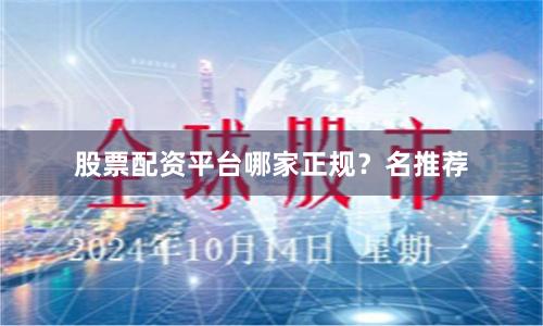 股票配资平台哪家正规？名推荐
