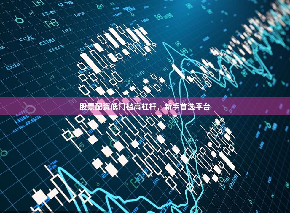 股票配资低门槛高杠杆，新手首选平台