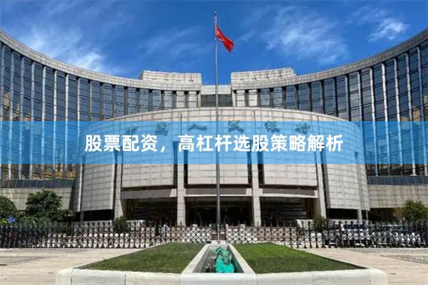 股票配资，高杠杆选股策略解析