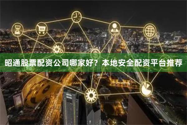 昭通股票配资公司哪家好？本地安全配资平台推荐