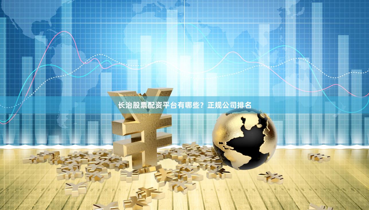 长治股票配资平台有哪些？正规公司排名
