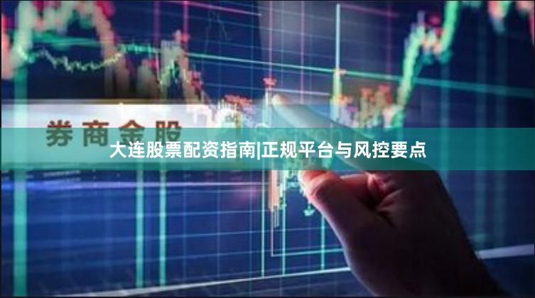 大连股票配资指南|正规平台与风控要点