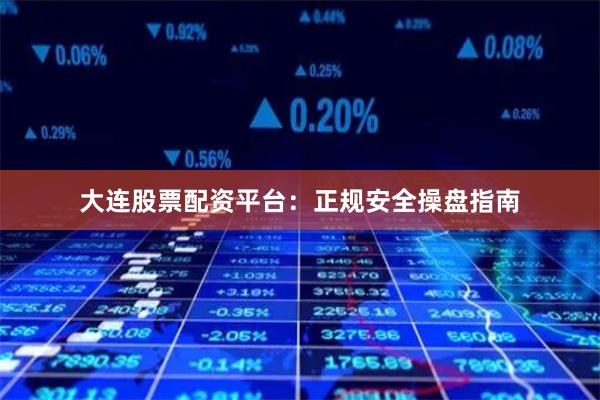 大连股票配资平台：正规安全操盘指南