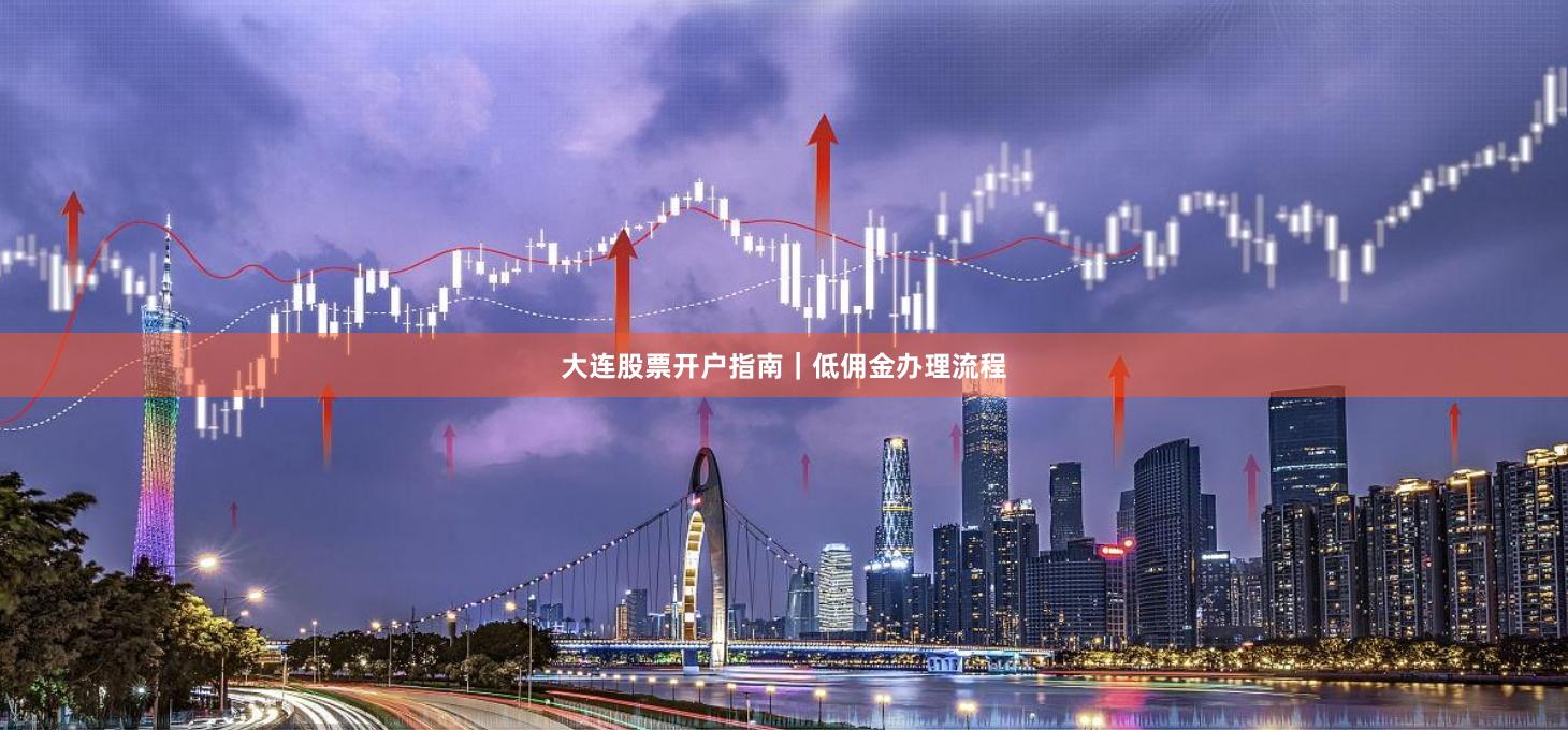 大连股票开户指南｜低佣金办理流程