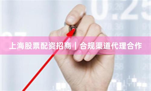 上海股票配资招商｜合规渠道代理合作