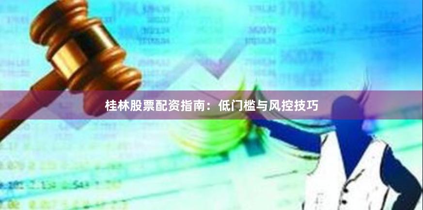 桂林股票配资指南：低门槛与风控技巧