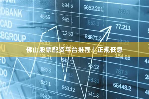 佛山股票配资平台推荐｜正规低息