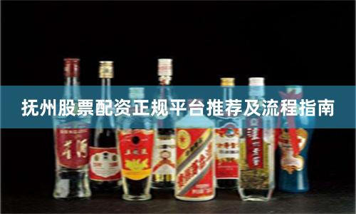 抚州股票配资正规平台推荐及流程指南