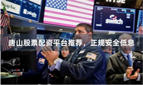 唐山股票配资平台推荐,正规安全低息