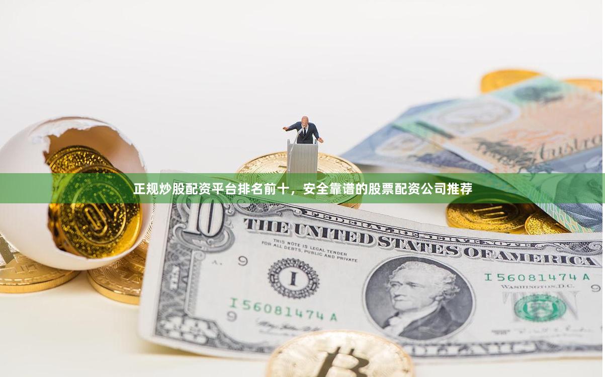 正规炒股配资平台排名前十，安全靠谱的股票配资公司推荐