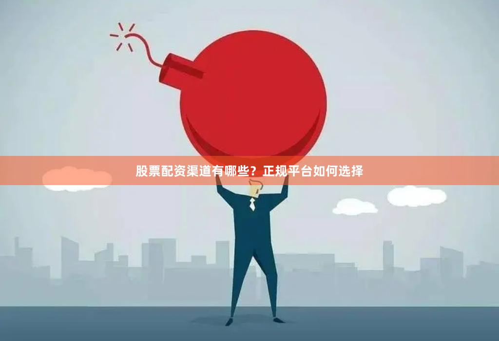 股票配资渠道有哪些？正规平台如何选择