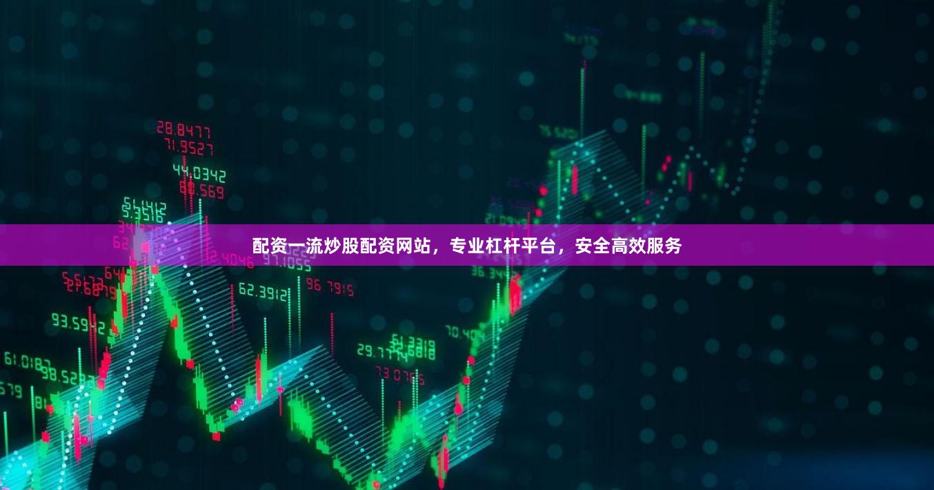 配资一流炒股配资网站，专业杠杆平台，安全高效服务
