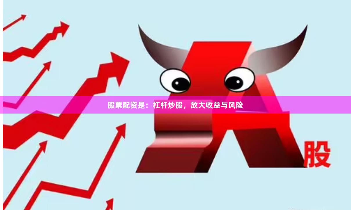 股票配资是：杠杆炒股，放大收益与风险