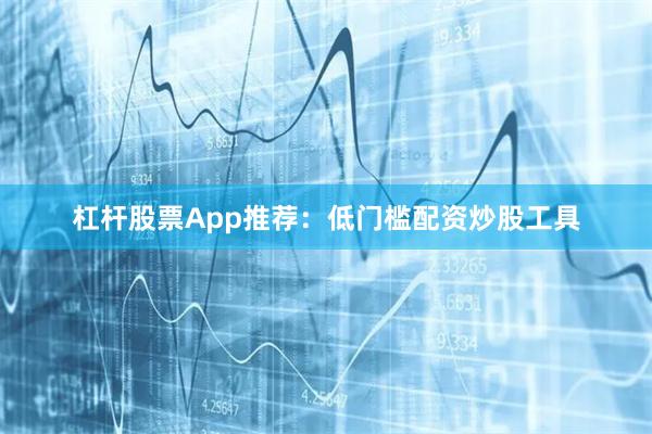 杠杆股票App推荐：低门槛配资炒股工具