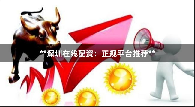 **深圳在线配资：正规平台推荐**