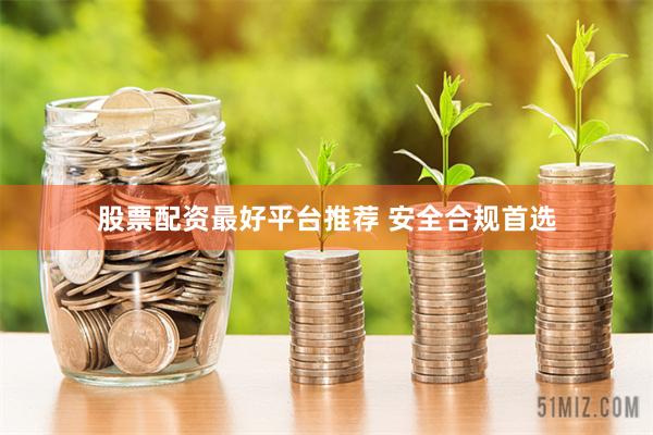 股票配资最好平台推荐 安全合规首选