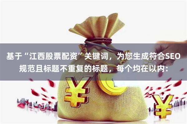 基于“江西股票配资”关键词，为您生成符合SEO规范且标题不重复的标题，每个均在以内：