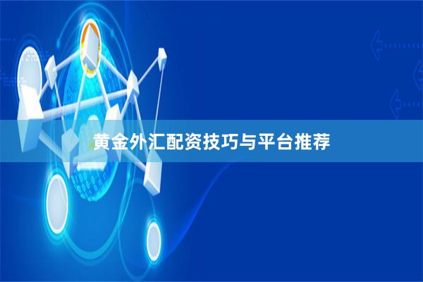 黄金外汇配资技巧与平台推荐