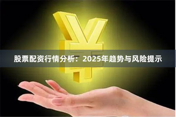 股票配资行情分析：2025年趋势与风险提示