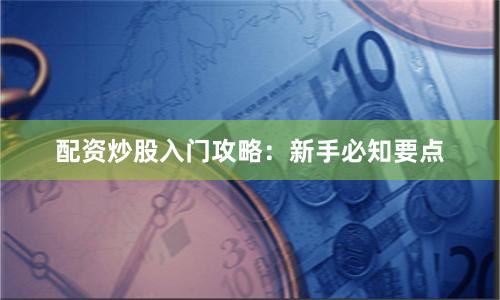 配资炒股入门攻略：新手必知要点