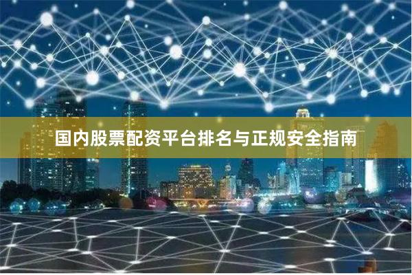 国内股票配资平台排名与正规安全指南
